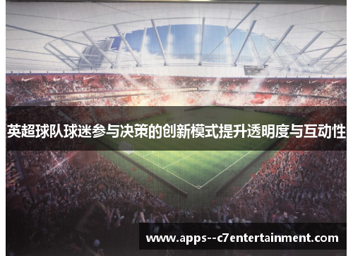 英超球队球迷参与决策的创新模式提升透明度与互动性