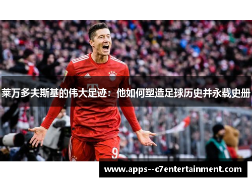 莱万多夫斯基的伟大足迹：他如何塑造足球历史并永载史册