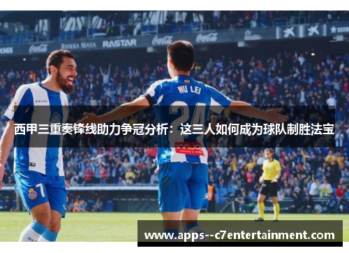 西甲三重奏锋线助力争冠分析：这三人如何成为球队制胜法宝