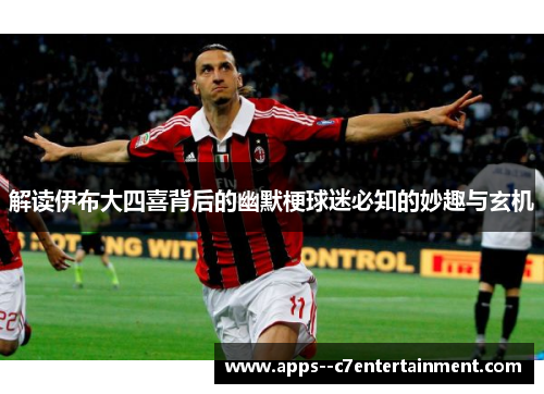 解读伊布大四喜背后的幽默梗球迷必知的妙趣与玄机