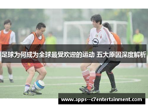 足球为何成为全球最受欢迎的运动 五大原因深度解析