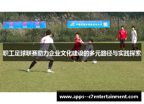 职工足球联赛助力企业文化建设的多元路径与实践探索
