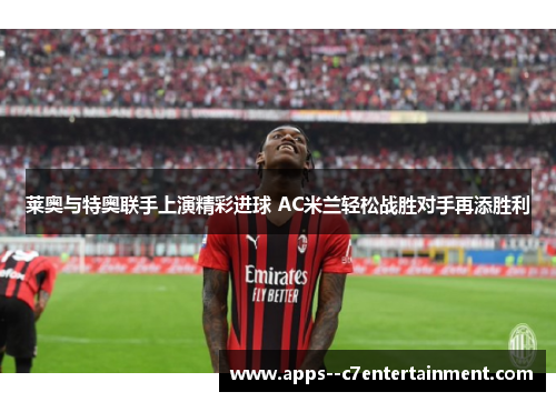 莱奥与特奥联手上演精彩进球 AC米兰轻松战胜对手再添胜利