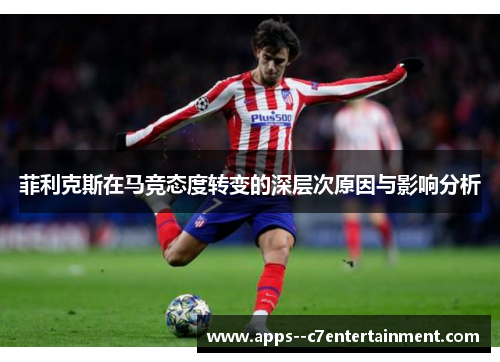 菲利克斯在马竞态度转变的深层次原因与影响分析