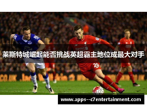 莱斯特城崛起能否挑战英超霸主地位成最大对手