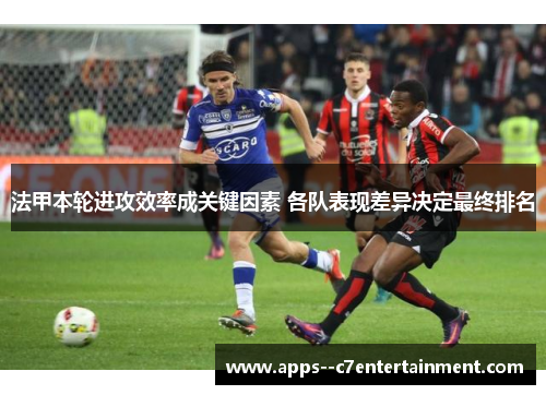法甲本轮进攻效率成关键因素 各队表现差异决定最终排名