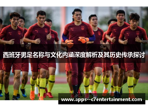 西班牙男足名称与文化内涵深度解析及其历史传承探讨