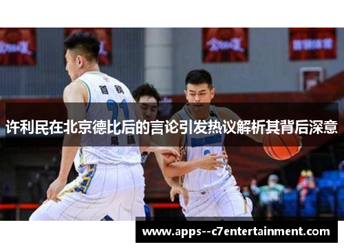 许利民在北京德比后的言论引发热议解析其背后深意