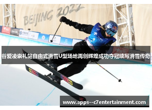 谷爱凌崇礼站自由式滑雪U型场地再创辉煌成功夺冠续写滑雪传奇