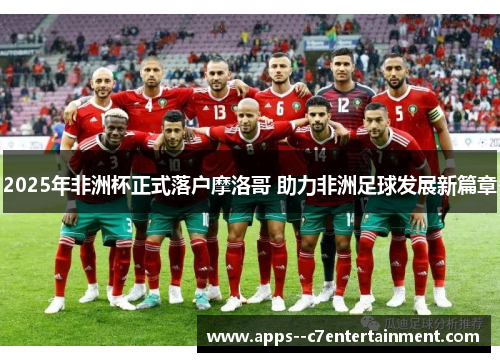 2025年非洲杯正式落户摩洛哥 助力非洲足球发展新篇章