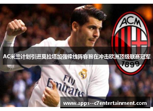 AC米兰计划引进莫拉塔加强锋线阵容旨在冲击欧洲顶级联赛冠军