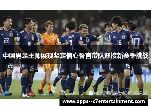 中国男足主帅展现坚定信心誓言带队迎接新赛季挑战