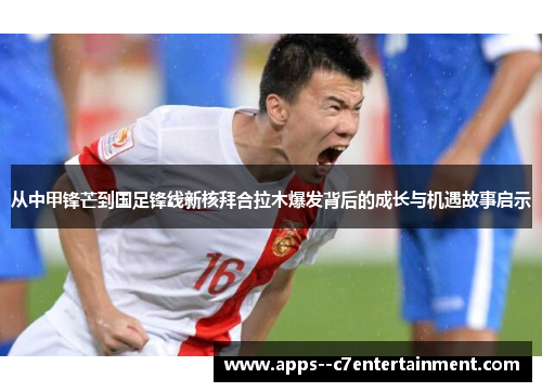 从中甲锋芒到国足锋线新核拜合拉木爆发背后的成长与机遇故事启示