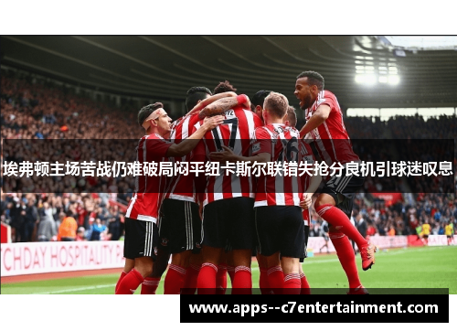 埃弗顿主场苦战仍难破局闷平纽卡斯尔联错失抢分良机引球迷叹息