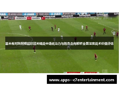 基米希对阵阿根廷欧冠关键战中场统治力与胜负走向解析全面深度战术价值评估