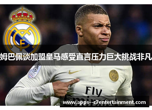 姆巴佩谈加盟皇马感受直言压力巨大挑战非凡