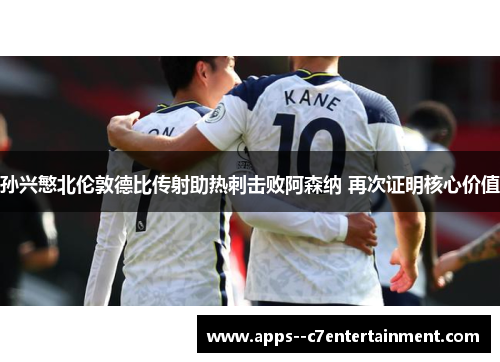 孙兴慜北伦敦德比传射助热刺击败阿森纳 再次证明核心价值