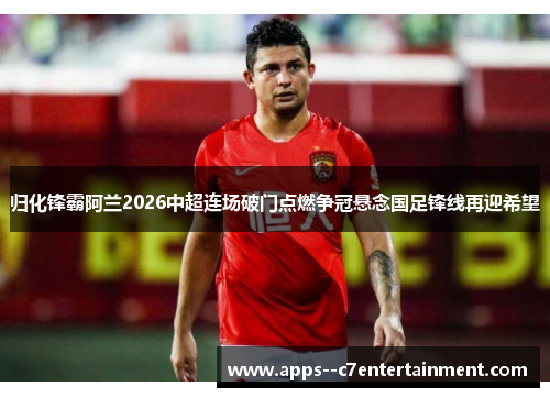 归化锋霸阿兰2026中超连场破门点燃争冠悬念国足锋线再迎希望