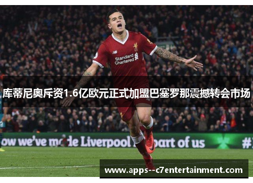 库蒂尼奥斥资1.6亿欧元正式加盟巴塞罗那震撼转会市场