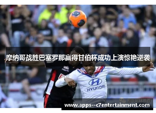 摩纳哥战胜巴塞罗那赢得甘伯杯成功上演惊艳逆袭