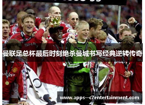 曼联足总杯最后时刻绝杀曼城书写经典逆转传奇