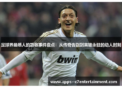 足球界最感人的致敬事件盘点：从传奇告别到英雄永驻的动人时刻