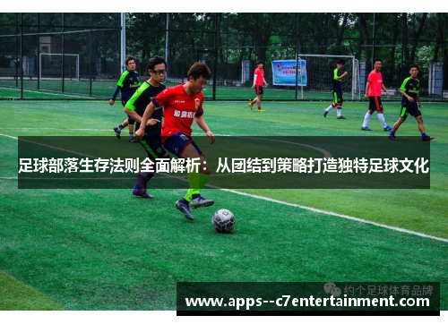 足球部落生存法则全面解析：从团结到策略打造独特足球文化