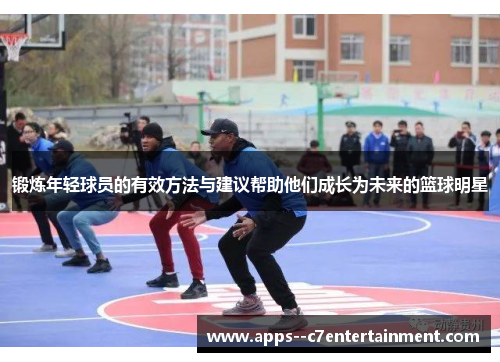 锻炼年轻球员的有效方法与建议帮助他们成长为未来的篮球明星