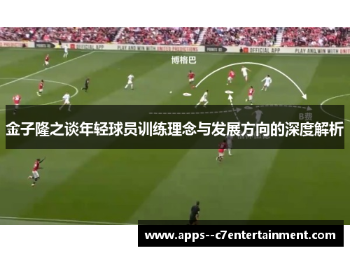 金子隆之谈年轻球员训练理念与发展方向的深度解析