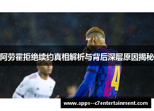 阿劳霍拒绝续约真相解析与背后深层原因揭秘