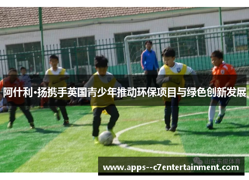 阿什利·扬携手英国青少年推动环保项目与绿色创新发展