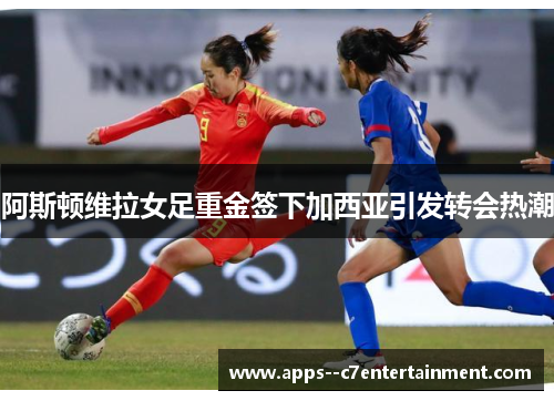 阿斯顿维拉女足重金签下加西亚引发转会热潮