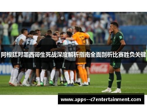 阿根廷对墨西哥生死战深度解析指南全面剖析比赛胜负关键