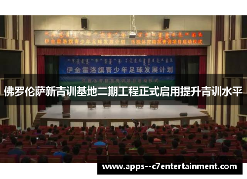 佛罗伦萨新青训基地二期工程正式启用提升青训水平