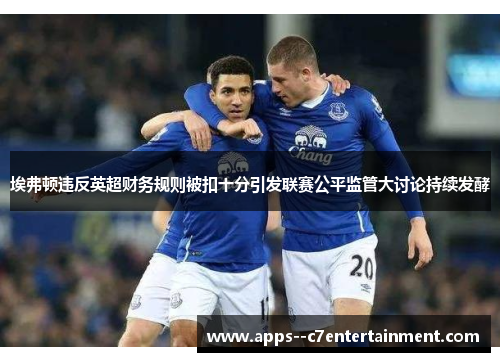 埃弗顿违反英超财务规则被扣十分引发联赛公平监管大讨论持续发酵