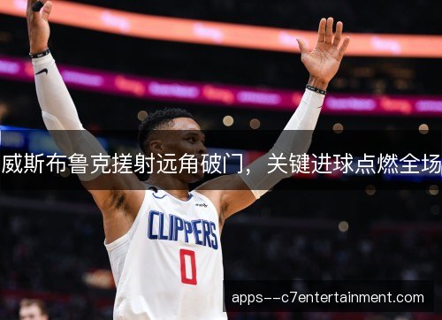 威斯布鲁克搓射远角破门，关键进球点燃全场