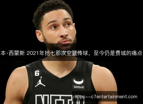 本·西蒙斯 2021年抢七那次空篮传球，至今仍是费城的痛点